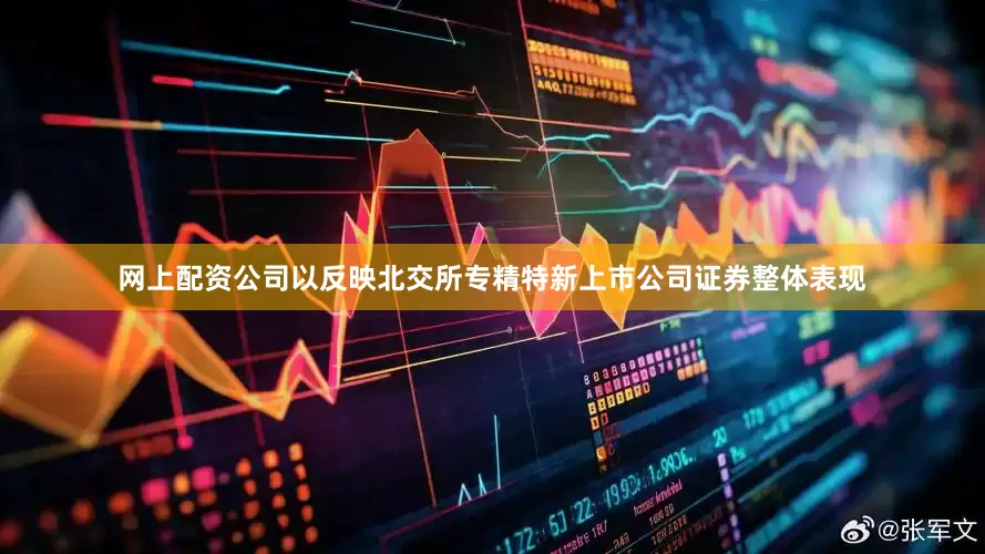 网上配资公司以反映北交所专精特新上市公司证券整体表现