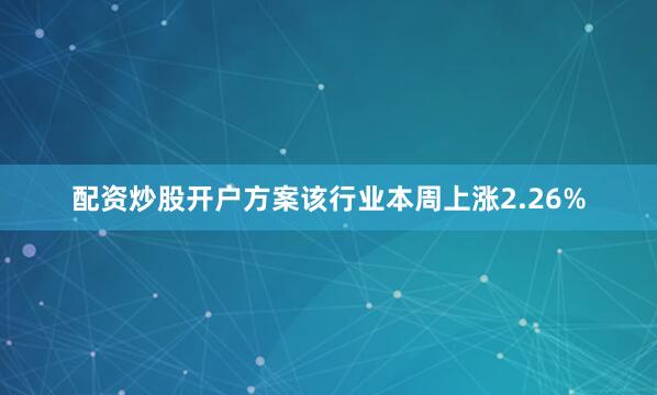 配资炒股开户方案该行业本周上涨2.26%