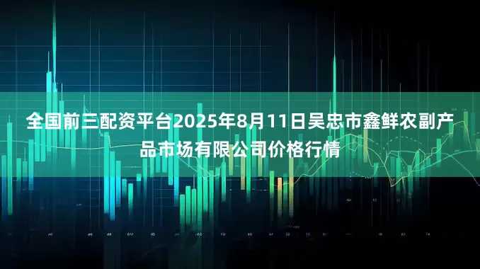 全国前三配资平台2025年8月11日吴忠市鑫鲜农副产品市场有限公司价格行情