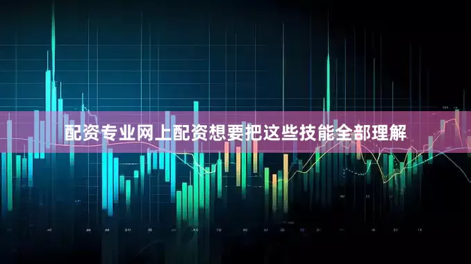 配资专业网上配资想要把这些技能全部理解