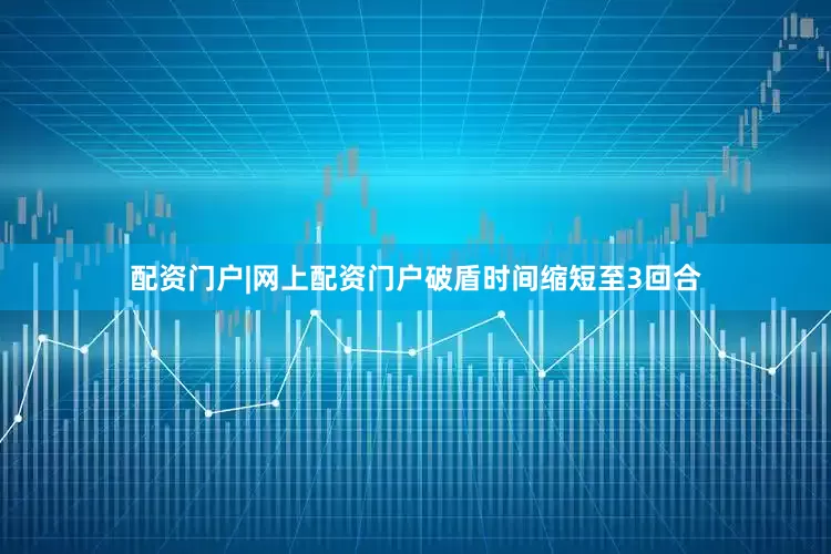 配资门户|网上配资门户破盾时间缩短至3回合