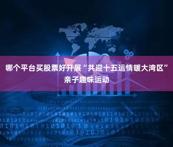 哪个平台买股票好开展“共迎十五运情暖大湾区”亲子趣味运动