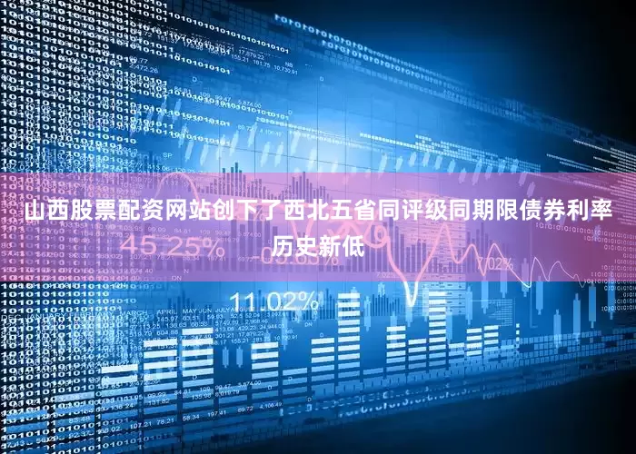 山西股票配资网站创下了西北五省同评级同期限债券利率历史新低