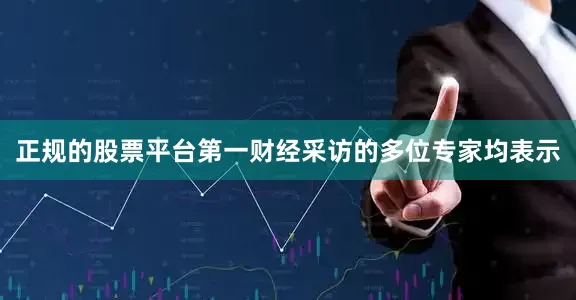 正规的股票平台第一财经采访的多位专家均表示
