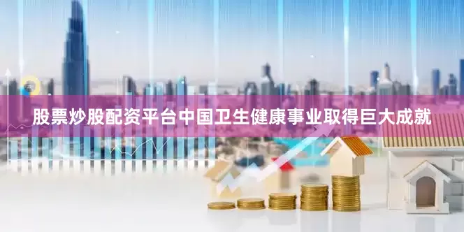 股票炒股配资平台中国卫生健康事业取得巨大成就