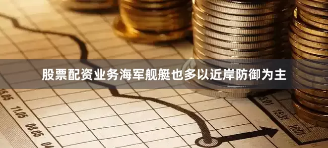 股票配资业务海军舰艇也多以近岸防御为主